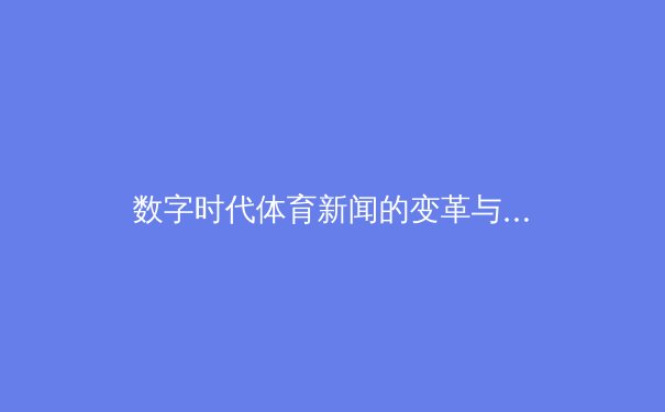 数字时代体育新闻的变革与挑战：从传统报道到沉浸式体验