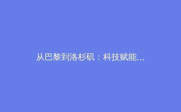从巴黎到洛杉矶：科技赋能与商业变革如何重塑现代体育生态
