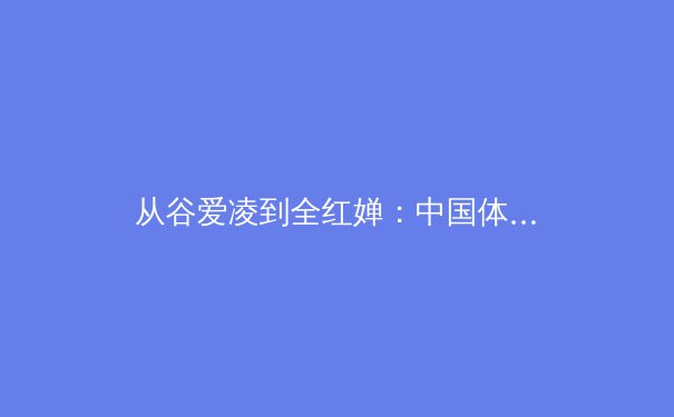 从谷爱凌到全红婵：中国体育新生代的全球化叙事与本土化表达 - 3