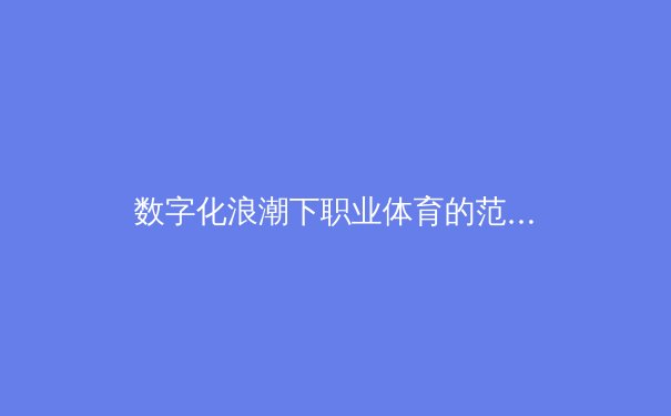 数字化浪潮下职业体育的范式转移：从数据驱动决策到粉丝生态重构 - 3