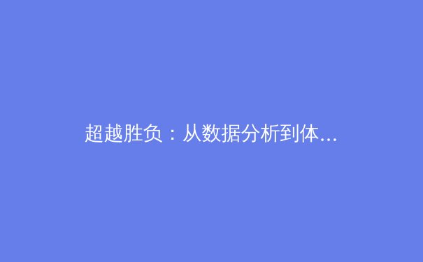 超越胜负：从数据分析到体能革命，现代体育竞技的深层博弈 - 4